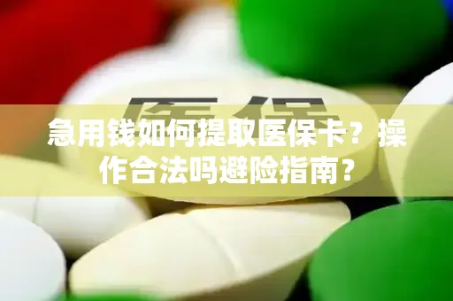 急用钱如何提取医保卡？操作合法吗避险指南？